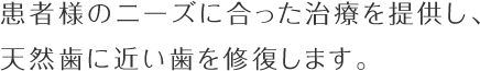 患者様のニーズに合った治療を提供し、天然歯に近い歯を修復します。