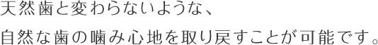 天然歯と変わらないような、自然な歯の噛み心地を取り戻すことが可能です。