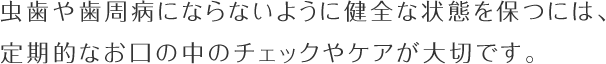 虫歯や歯周病にならないように健全な状態を保つには、定期的なお口の中のチェックやケアが大切です。
