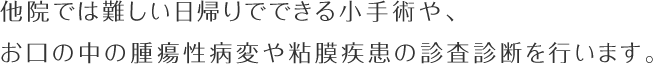 他院では難しい日帰りでできる小手術や、お口の中の腫瘍性病変や粘膜疾患の診査診断を行います。