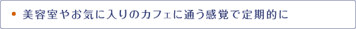 美容室やお気に入りのカフェに通う感覚で定期的に