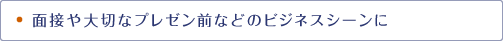 面接や大切なプレゼン前などのビジネスシーンに